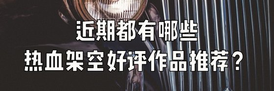 近期都有哪些熱血架空好評作品推薦？